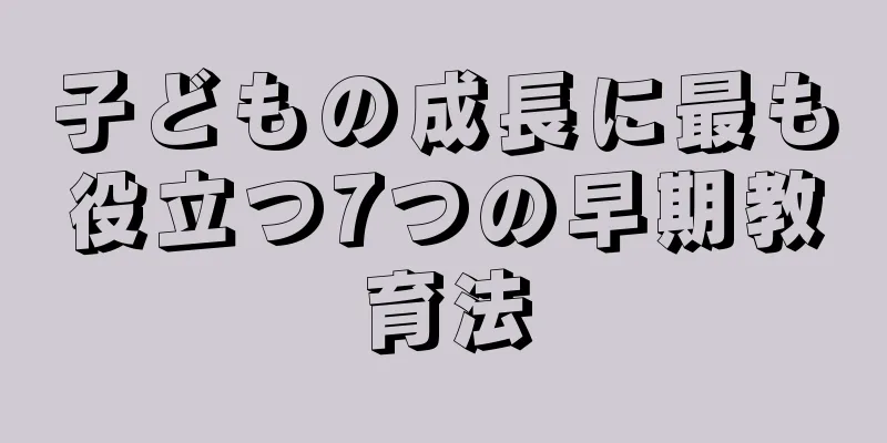 子どもの成長に最も役立つ7つの早期教育法
