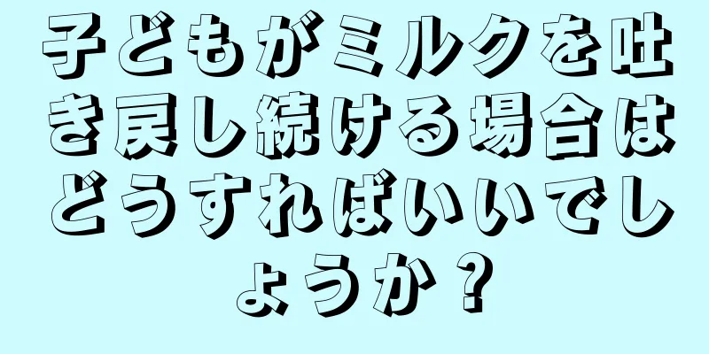 子どもがミルクを吐き戻し続ける場合はどうすればいいでしょうか？