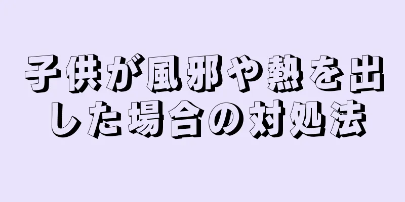 子供が風邪や熱を出した場合の対処法