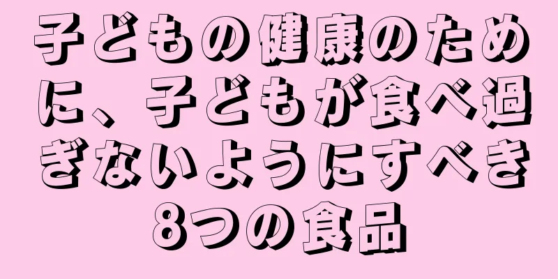 子どもの健康のために、子どもが食べ過ぎないようにすべき8つの食品
