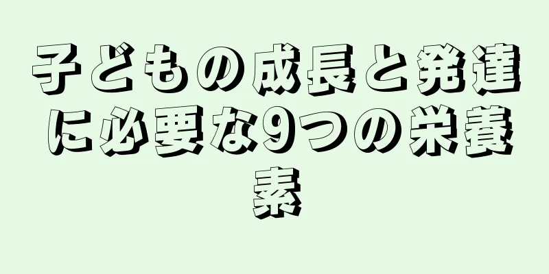 子どもの成長と発達に必要な9つの栄養素