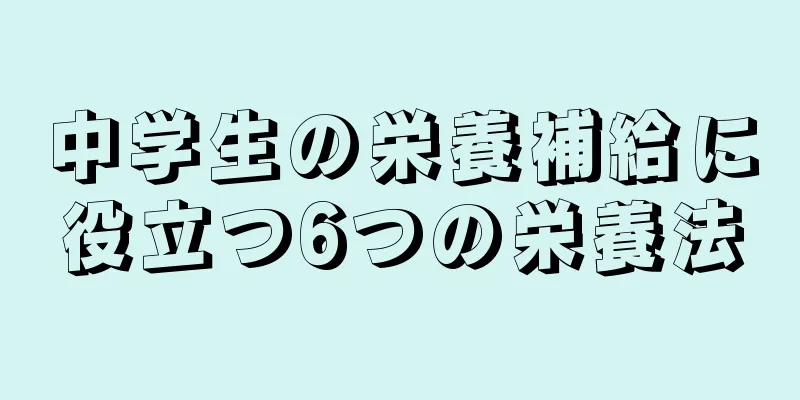 中学生の栄養補給に役立つ6つの栄養法