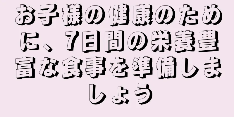 お子様の健康のために、7日間の栄養豊富な食事を準備しましょう