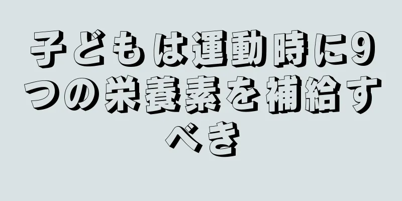 子どもは運動時に9つの栄養素を補給すべき