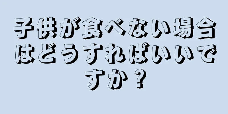 子供が食べない場合はどうすればいいですか？