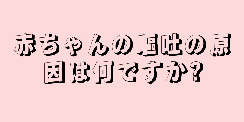 赤ちゃんの嘔吐の原因は何ですか?