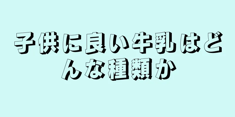 子供に良い牛乳はどんな種類か