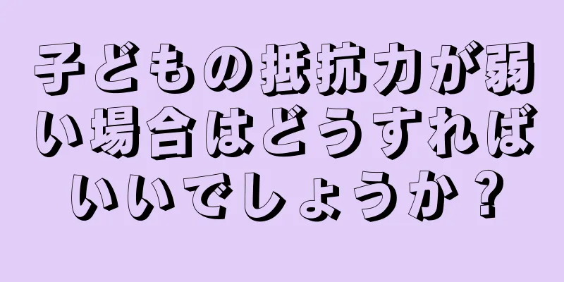 子どもの抵抗力が弱い場合はどうすればいいでしょうか？