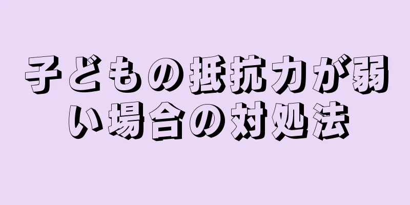 子どもの抵抗力が弱い場合の対処法