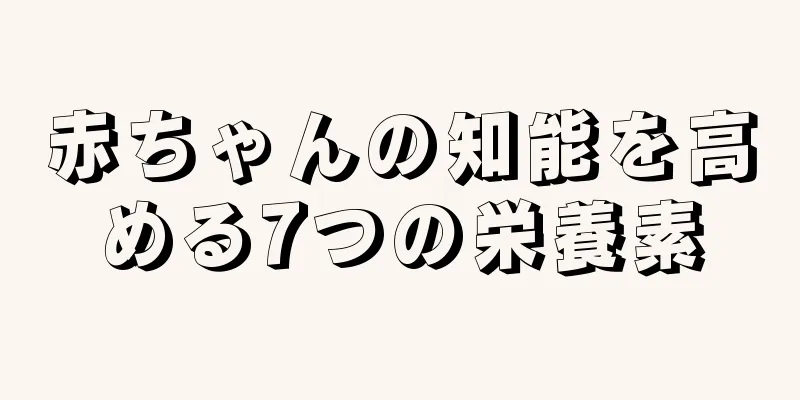 赤ちゃんの知能を高める7つの栄養素