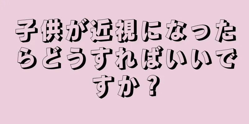 子供が近視になったらどうすればいいですか？