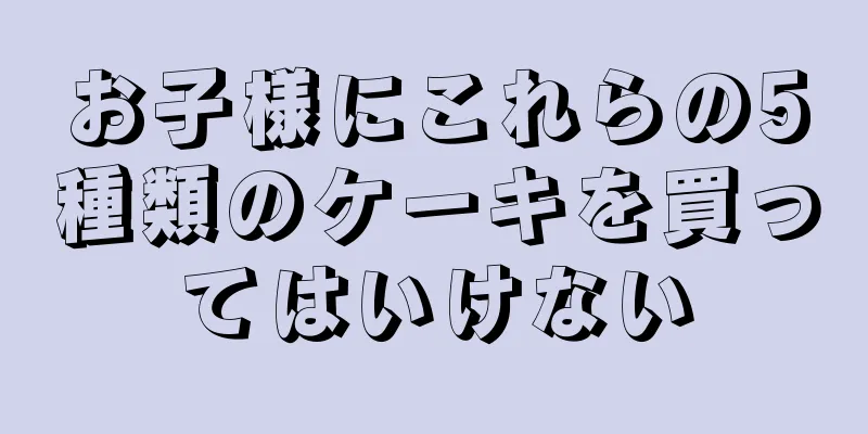 お子様にこれらの5種類のケーキを買ってはいけない