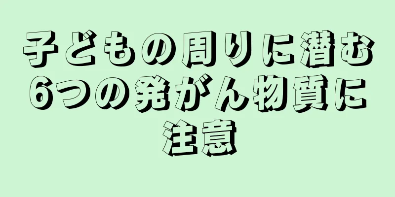 子どもの周りに潜む6つの発がん物質に注意