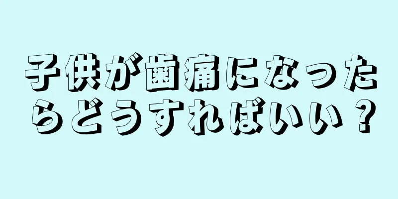 子供が歯痛になったらどうすればいい？