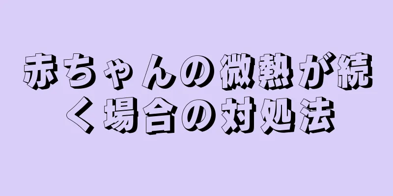 赤ちゃんの微熱が続く場合の対処法
