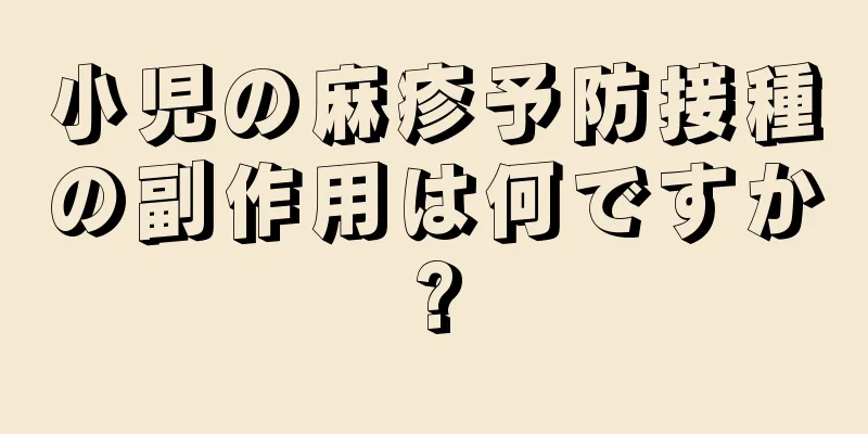 小児の麻疹予防接種の副作用は何ですか?