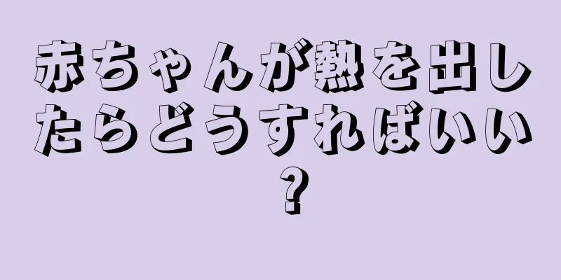 赤ちゃんが熱を出したらどうすればいい？
