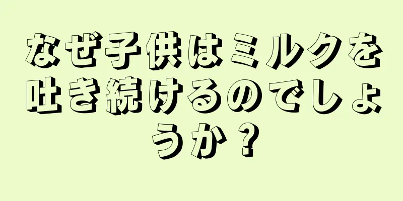 なぜ子供はミルクを吐き続けるのでしょうか？
