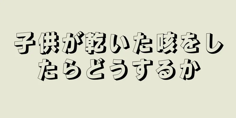 子供が乾いた咳をしたらどうするか