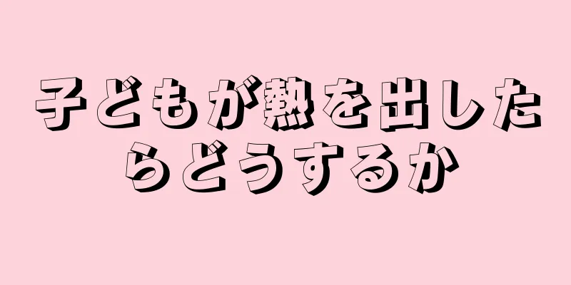 子どもが熱を出したらどうするか