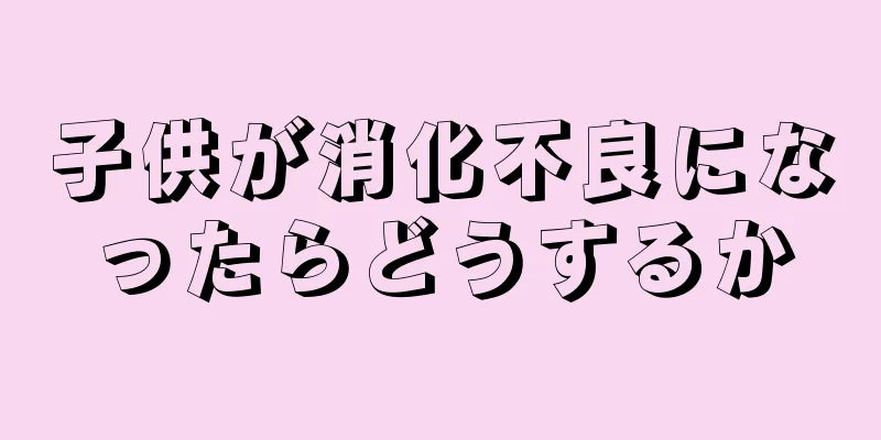 子供が消化不良になったらどうするか