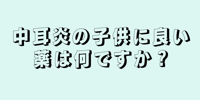 中耳炎の子供に良い薬は何ですか？
