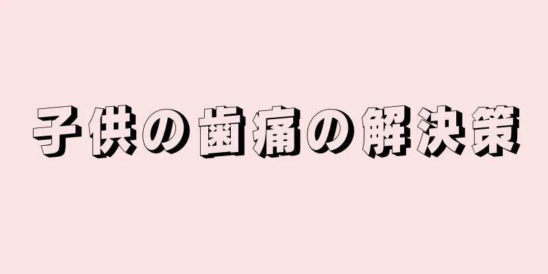 子供の歯痛の解決策