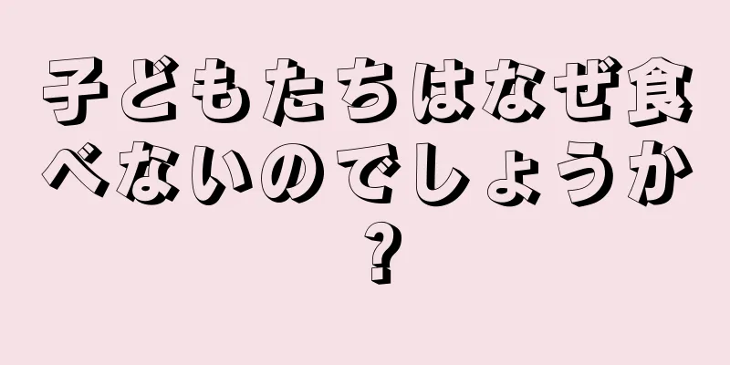 子どもたちはなぜ食べないのでしょうか？