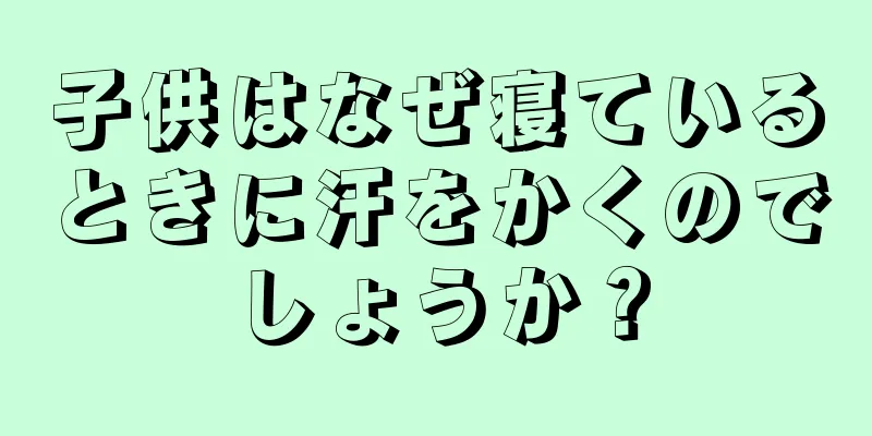子供はなぜ寝ているときに汗をかくのでしょうか？