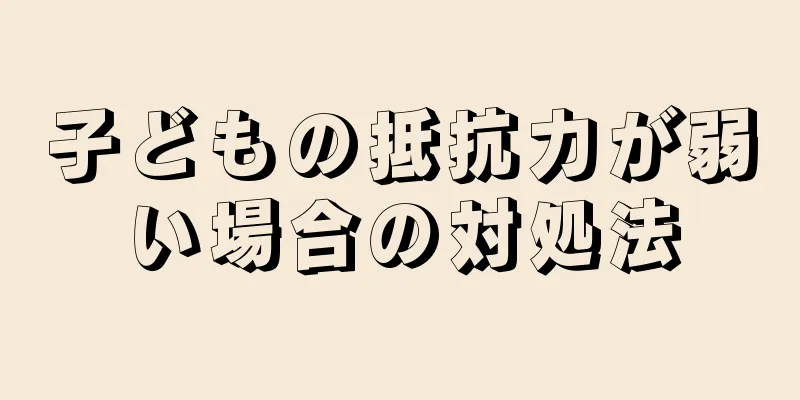 子どもの抵抗力が弱い場合の対処法