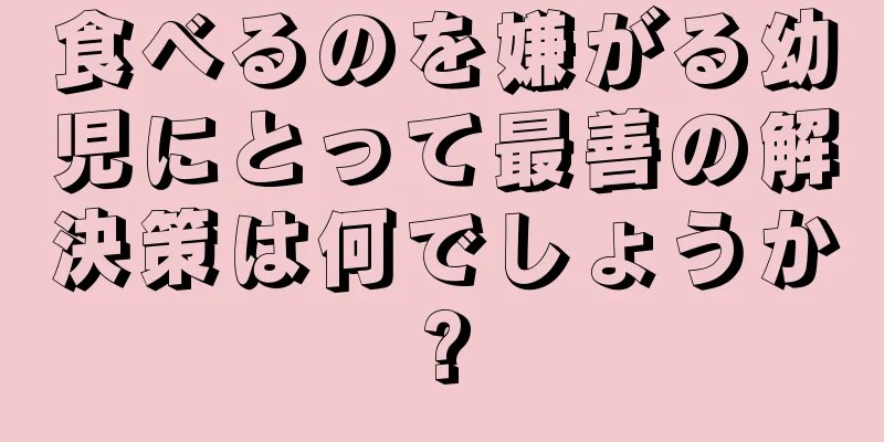 食べるのを嫌がる幼児にとって最善の解決策は何でしょうか?