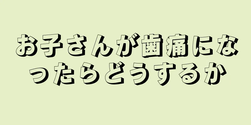お子さんが歯痛になったらどうするか