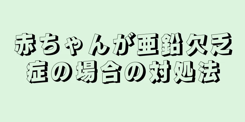赤ちゃんが亜鉛欠乏症の場合の対処法
