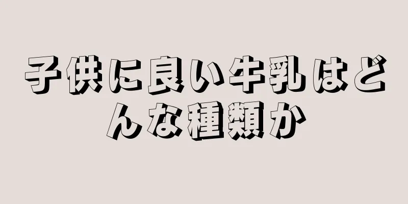 子供に良い牛乳はどんな種類か