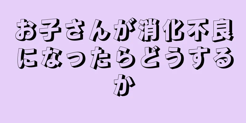お子さんが消化不良になったらどうするか