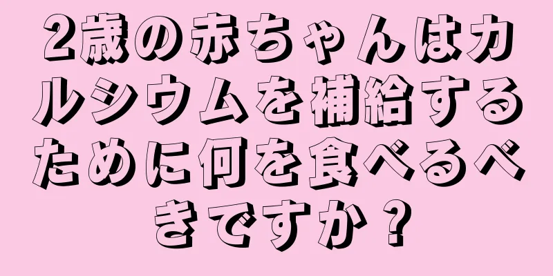 2歳の赤ちゃんはカルシウムを補給するために何を食べるべきですか？