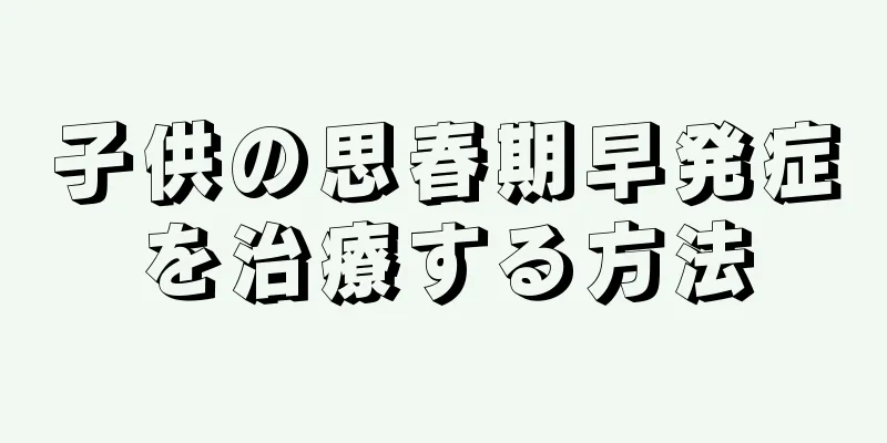 子供の思春期早発症を治療する方法