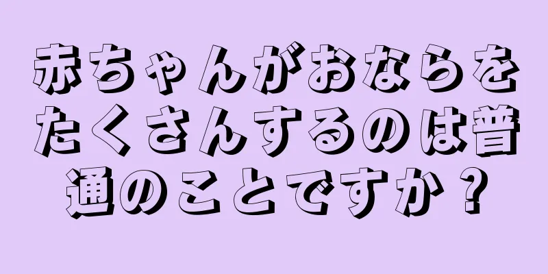 赤ちゃんがおならをたくさんするのは普通のことですか？