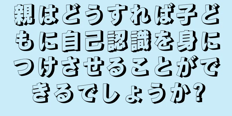 親はどうすれば子どもに自己認識を身につけさせることができるでしょうか?