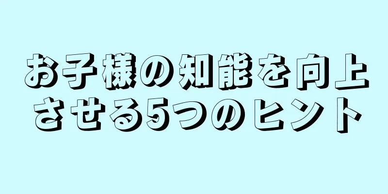お子様の知能を向上させる5つのヒント