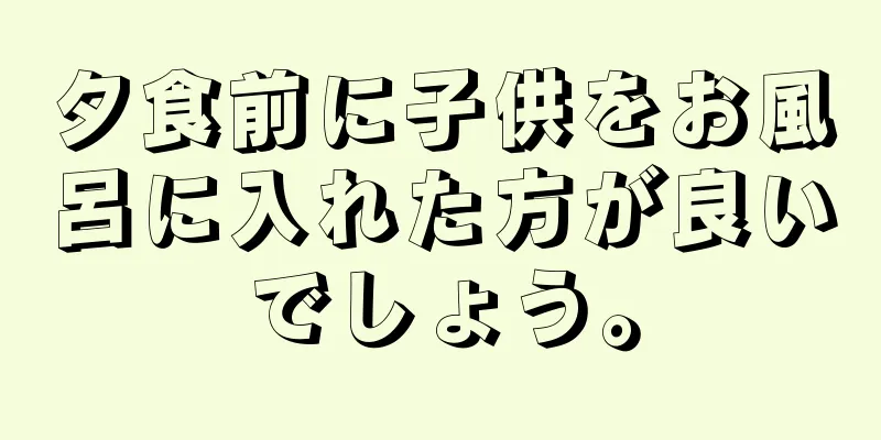 夕食前に子供をお風呂に入れた方が良いでしょう。
