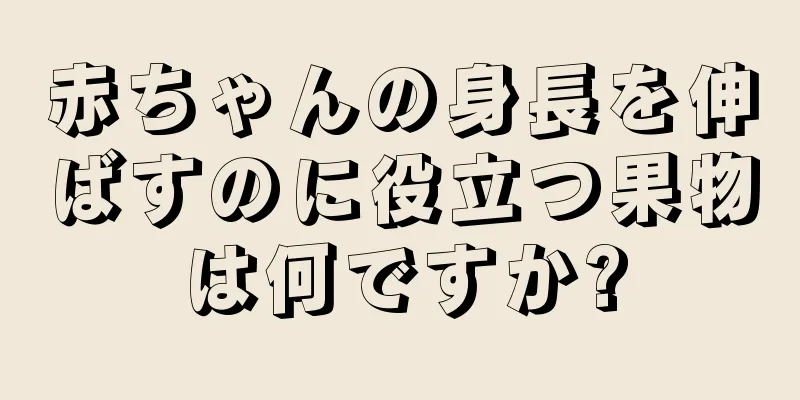 赤ちゃんの身長を伸ばすのに役立つ果物は何ですか?