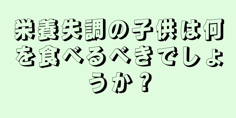 栄養失調の子供は何を食べるべきでしょうか？