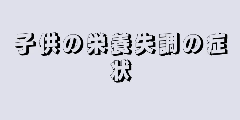 子供の栄養失調の症状