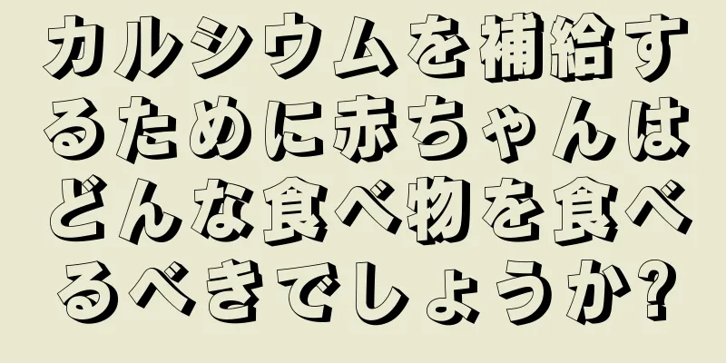 カルシウムを補給するために赤ちゃんはどんな食べ物を食べるべきでしょうか?