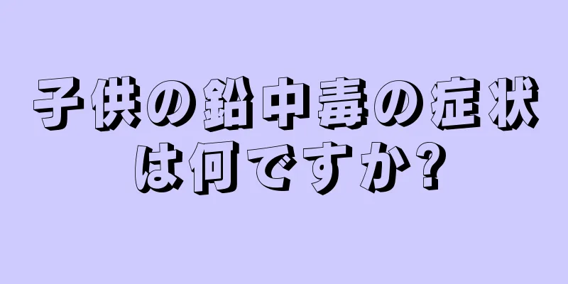 子供の鉛中毒の症状は何ですか?