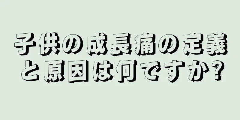 子供の成長痛の定義と原因は何ですか?