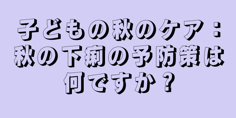 子どもの秋のケア：秋の下痢の予防策は何ですか？