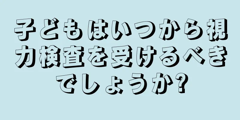 子どもはいつから視力検査を受けるべきでしょうか?