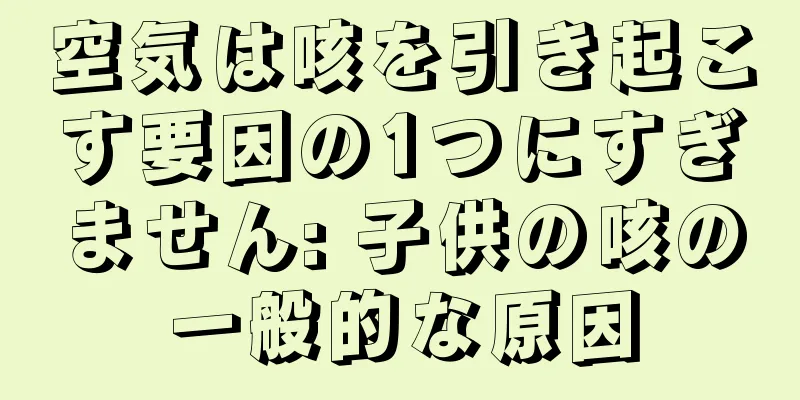 空気は咳を引き起こす要因の1つにすぎません: 子供の咳の一般的な原因